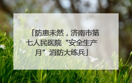 防患未然，济南市第七人民医院“安全生产月”消防大练兵